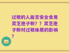 过敏的人能否安全食用灵芝孢子粉？？灵芝孢子粉对过敏体质的影响？