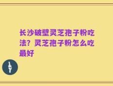 长沙破壁灵芝孢子粉吃法？灵芝孢子粉怎么吃最好