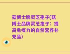 菇博士牌灵芝孢子(菇博士品牌灵芝孢子：提高免疫力的自然营养补充品)