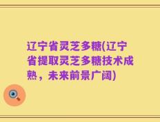 辽宁省灵芝多糖(辽宁省提取灵芝多糖技术成熟，未来前景广阔)