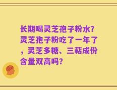 长期喝灵芝孢子粉水？灵芝孢子粉吃了一年了，灵芝多糖、三萜成份含量双高吗？