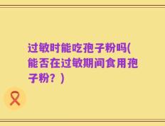 过敏时能吃孢子粉吗(能否在过敏期间食用孢子粉？)