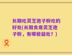 长期吃灵芝孢子粉吃的好处(长期食用灵芝孢子粉，有哪些益处？)