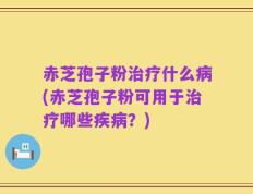 赤芝孢子粉治疗什么病(赤芝孢子粉可用于治疗哪些疾病？)
