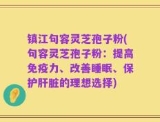 镇江句容灵芝孢子粉(句容灵芝孢子粉：提高免疫力、改善睡眠、保护肝脏的理想选择)