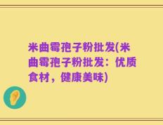 米曲霉孢子粉批发(米曲霉孢子粉批发：优质食材，健康美味)