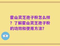 霍山灵芝孢子粉怎么样？了解霍山灵芝孢子粉的功效和使用方法？