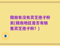 赣南有没有灵芝孢子粉卖(赣南地区是否有销售灵芝孢子粉？)
