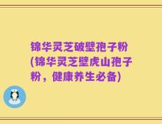 锦华灵芝破壁孢子粉 (锦华灵芝壁虎山孢子粉，健康养生必备)