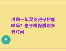 过期一年灵芝孢子粉能喝吗？孢子粉保质期多长时间