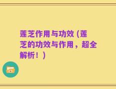 莲芝作用与功效 (莲芝的功效与作用，超全解析！)