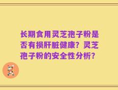 长期食用灵芝孢子粉是否有损肝脏健康？灵芝孢子粉的安全性分析？