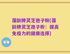葆龄牌灵芝孢子粉(葆龄牌灵芝孢子粉：提高免疫力的健康选择)