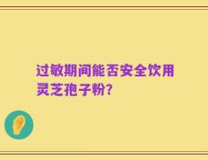 过敏期间能否安全饮用灵芝孢子粉？