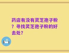 药店有没有灵芝孢子粉？寻找灵芝孢子粉的好去处？