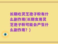 长期吃灵芝孢子粉有什么副作用(长期食用灵芝孢子粉可能会产生什么副作用？)
