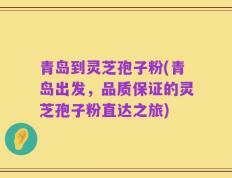 青岛到灵芝孢子粉(青岛出发，品质保证的灵芝孢子粉直达之旅)