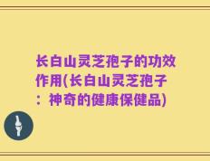 长白山灵芝孢子的功效作用(长白山灵芝孢子：神奇的健康保健品)