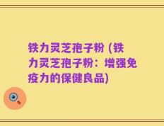 铁力灵芝孢子粉 (铁力灵芝孢子粉：增强免疫力的保健良品)