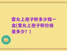 雷允上孢子粉多少钱一盒(雷允上孢子粉价格是多少？)