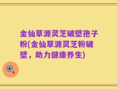金仙草源灵芝破壁孢子粉(金仙草源灵芝粉破壁，助力健康养生)