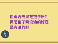 阴虚内热灵芝孢子粉？灵芝孢子粉没油的好还是有油的好