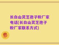 长白山灵芝孢子粉厂家电话(长白山灵芝孢子粉厂家联系方式)