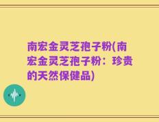 南宏金灵芝孢子粉(南宏金灵芝孢子粉：珍贵的天然保健品)