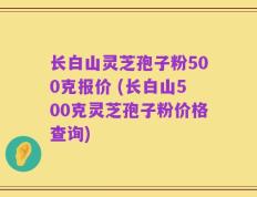 长白山灵芝孢子粉500克报价 (长白山500克灵芝孢子粉价格查询)