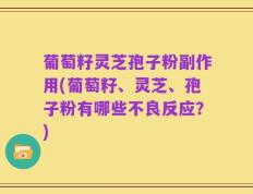 葡萄籽灵芝孢子粉副作用(葡萄籽、灵芝、孢子粉有哪些不良反应？)