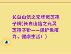 长白山信之元牌灵芝孢子粉(长白山信之元灵芝孢子粉——保护免疫力，健康生活！)