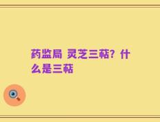 药监局 灵芝三萜？什么是三萜