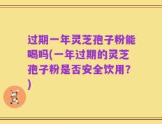 过期一年灵芝孢子粉能喝吗(一年过期的灵芝孢子粉是否安全饮用？)