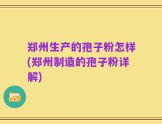 郑州生产的孢子粉怎样(郑州制造的孢子粉详解)