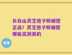 长白山灵芝孢子粉破壁正品？灵芝孢子粉破壁哪能买到真的