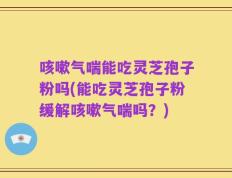 咳嗽气喘能吃灵芝孢子粉吗(能吃灵芝孢子粉缓解咳嗽气喘吗？)