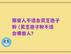 那些人不适合灵芝孢子粉 (灵芝孢子粉不适合哪些人？