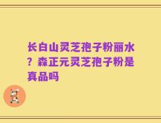 长白山灵芝孢子粉丽水？森正元灵芝孢子粉是真品吗