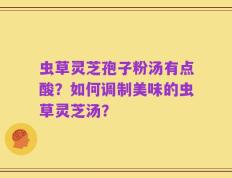 虫草灵芝孢子粉汤有点酸？如何调制美味的虫草灵芝汤？