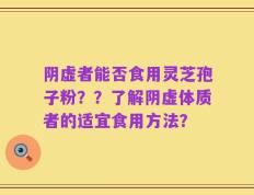 阴虚者能否食用灵芝孢子粉？？了解阴虚体质者的适宜食用方法？