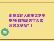 血糖高的人能喝灵芝多糖吗(血糖高者可否饮用灵芝多糖？)