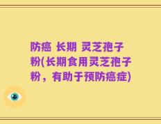 防癌 长期 灵芝孢子粉(长期食用灵芝孢子粉，有助于预防癌症)
