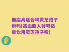 血脂高适合喝灵芝孢子粉吗(高血脂人群可适量饮用灵芝孢子粉)