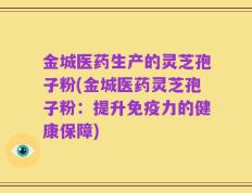 金城医药生产的灵芝孢子粉(金城医药灵芝孢子粉：提升免疫力的健康保障)