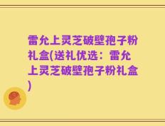 雷允上灵芝破壁孢子粉礼盒(送礼优选：雷允上灵芝破壁孢子粉礼盒)