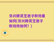 贝兴牌灵芝孢子粉效果如何(贝兴牌灵芝孢子粉功效如何？)