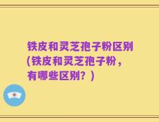 铁皮和灵芝孢子粉区别(铁皮和灵芝孢子粉，有哪些区别？)