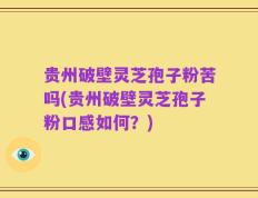 贵州破壁灵芝孢子粉苦吗(贵州破壁灵芝孢子粉口感如何？)