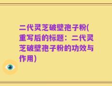 二代灵芝破壁孢子粉(重写后的标题：二代灵芝破壁孢子粉的功效与作用)