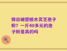 锦日破壁椴木灵芝孢子粉？一斤40多元的孢子粉是真的吗